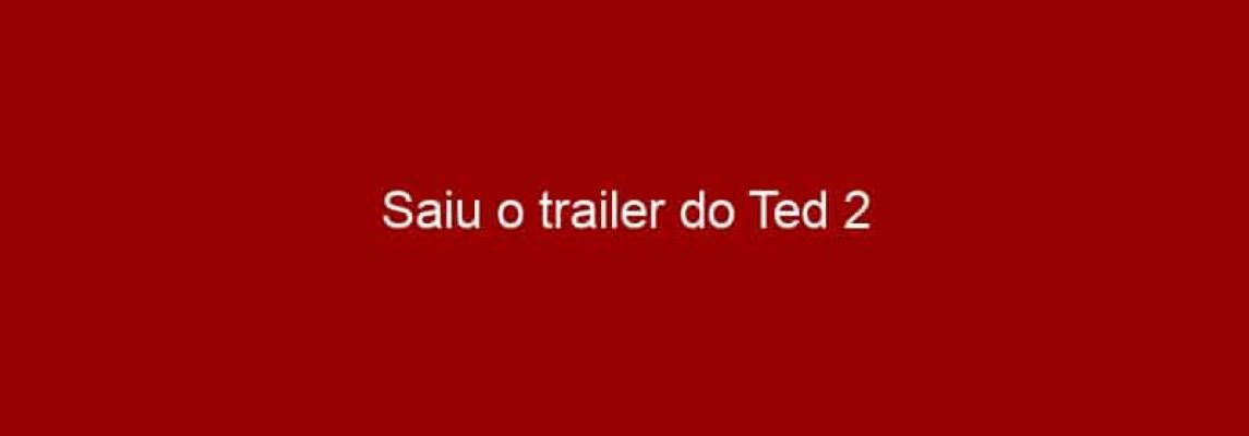 Saiu o trailer do Ted 2