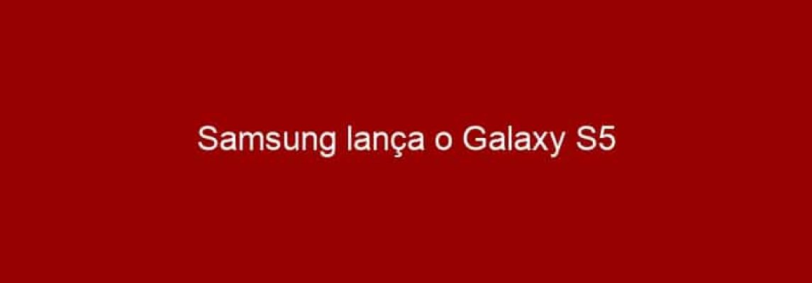 Samsung lança o Galaxy S5