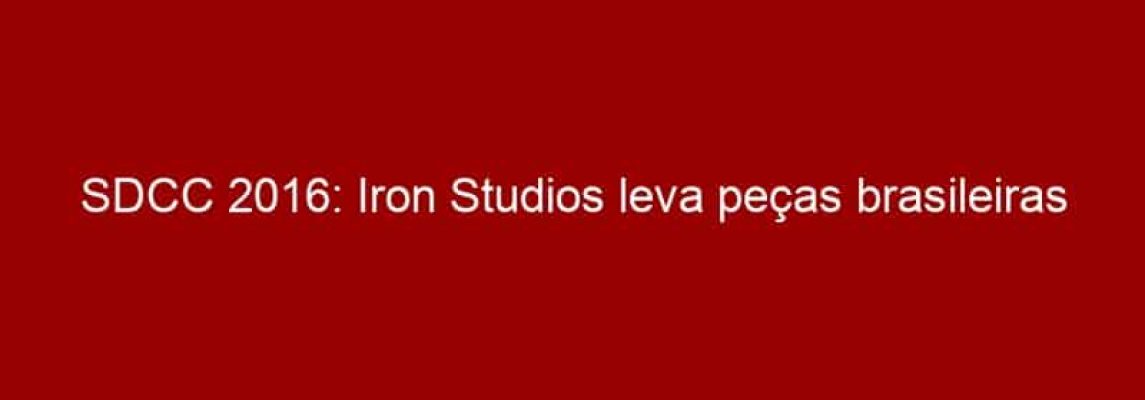 SDCC 2016: Iron Studios leva peças brasileiras para a principal comic con do mundo