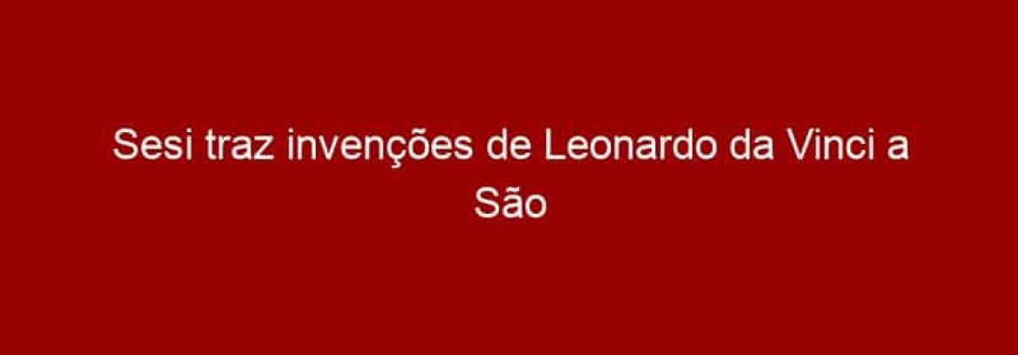 Sesi traz invenções de Leonardo da Vinci a São Paulo