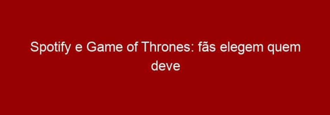 Spotify e Game of Thrones: fãs elegem quem deve ser o dono do trono de ferro de acordo com playlists dos personagens