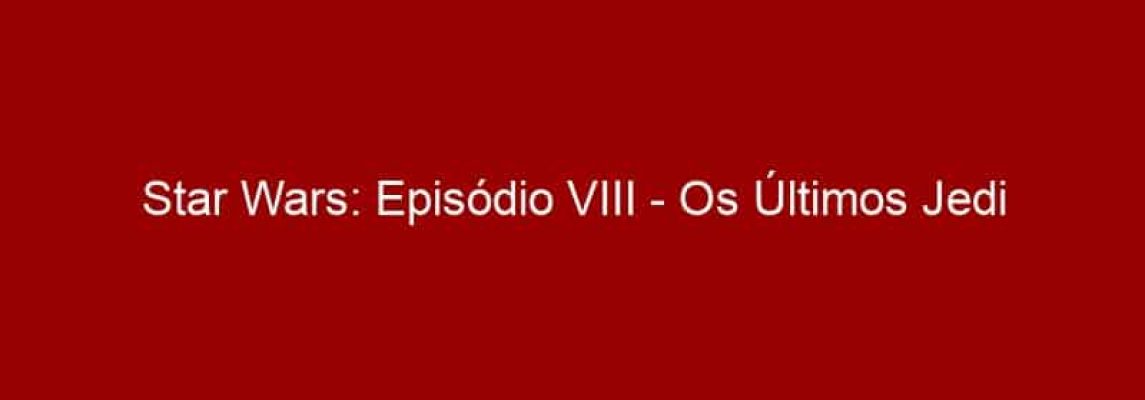 Star Wars: Episódio VIII - Os Últimos Jedi divulga primeiro trailer