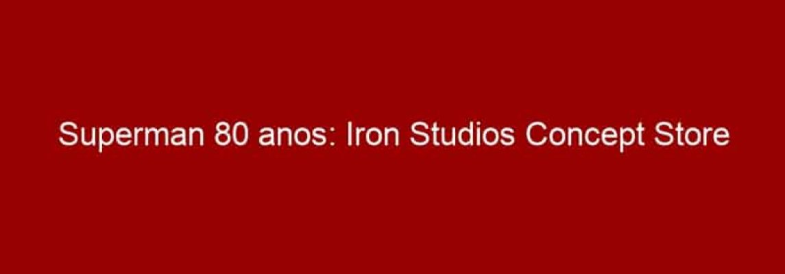 Superman 80 anos: Iron Studios Concept Store celebra a data com valores especiais