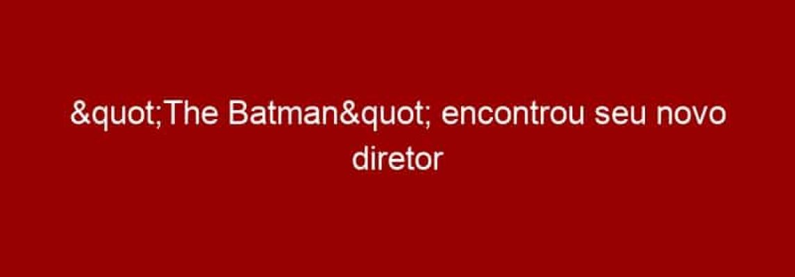 "The Batman" encontrou seu novo diretor
