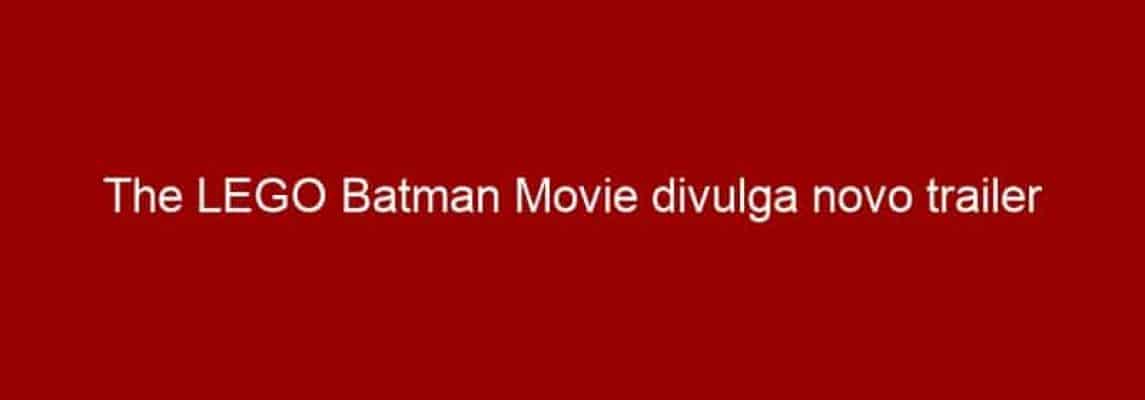 The LEGO Batman Movie divulga novo trailer