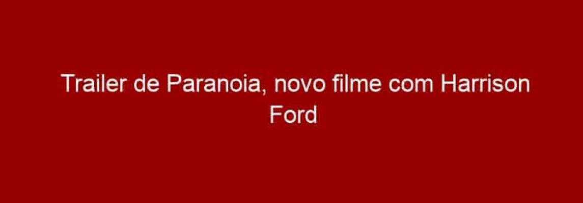 Trailer de Paranoia, novo filme com Harrison Ford
