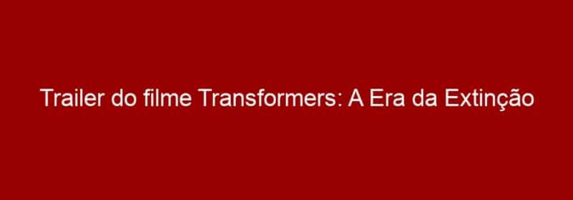 Trailer do filme Transformers: A Era da Extinção
