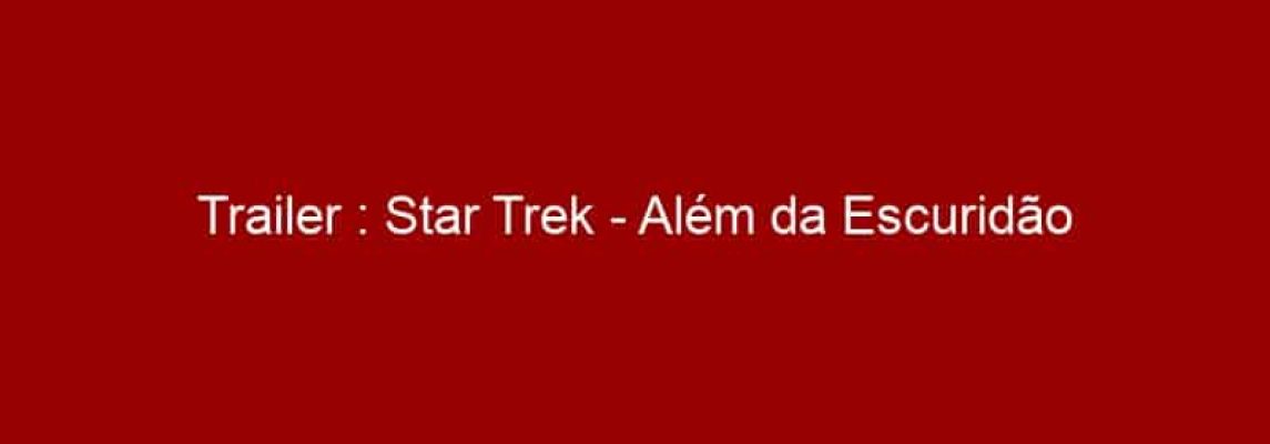 Trailer : Star Trek - Além da Escuridão