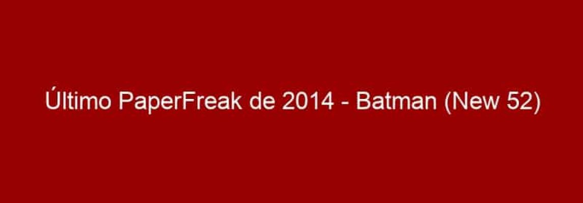 Último PaperFreak de 2014 - Batman (New 52)