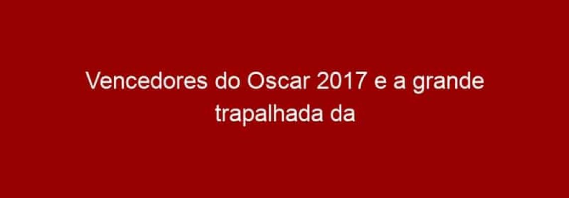 Vencedores do Oscar 2017 e a grande trapalhada da Academia Cinematográfica