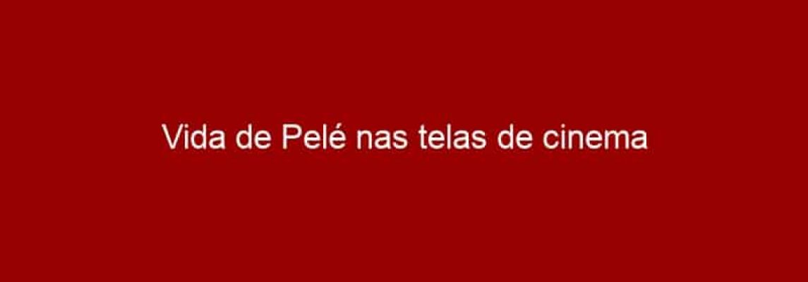 Vida de Pelé nas telas de cinema