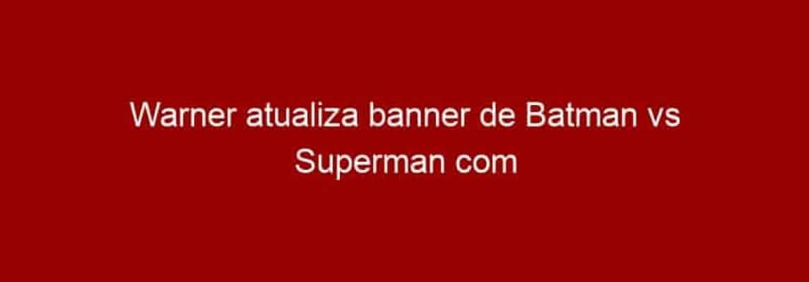 Warner atualiza banner de Batman vs Superman com novo logo